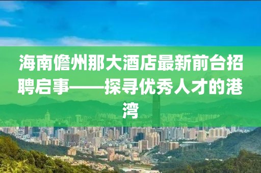 海南儋州那大酒店最新前臺(tái)招聘啟事——探尋優(yōu)秀人才的港灣