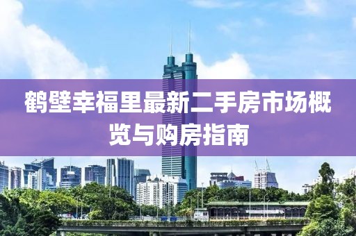 鶴壁幸福里最新二手房市場(chǎng)概覽與購(gòu)房指南