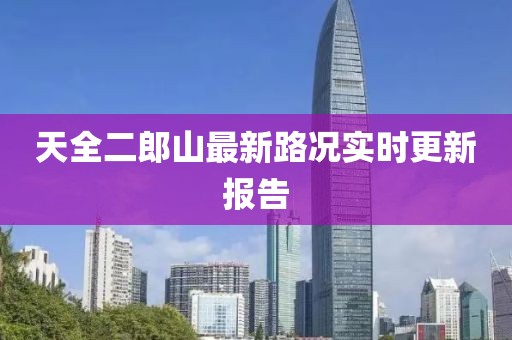 天全二郎山最新路況實(shí)時(shí)更新報(bào)告