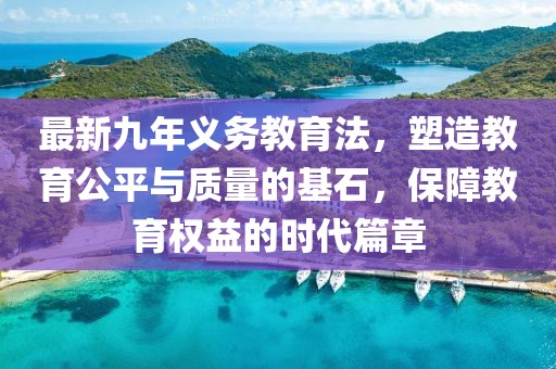 最新九年義務(wù)教育法，塑造教育公平與質(zhì)量的基石，保障教育權(quán)益的時(shí)代篇章