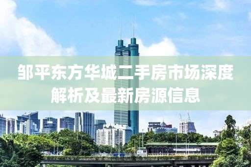 鄒平東方華城二手房市場深度解析及最新房源信息