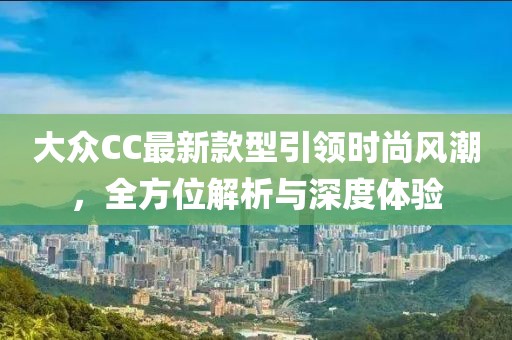大眾CC最新款型引領(lǐng)時(shí)尚風(fēng)潮，全方位解析與深度體驗(yàn)