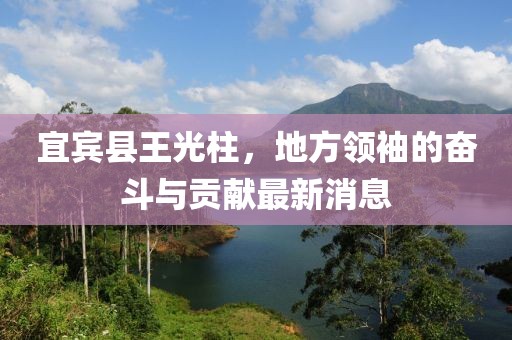宜賓縣王光柱，地方領(lǐng)袖的奮斗與貢獻(xiàn)最新消息