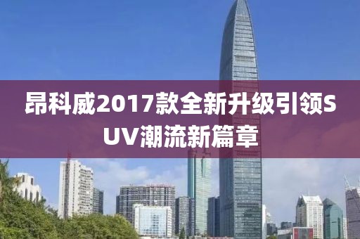 昂科威2017款全新升級(jí)引領(lǐng)SUV潮流新篇章