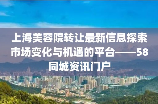 上海美容院轉(zhuǎn)讓最新信息探索市場變化與機遇的平臺——58同城資訊門戶