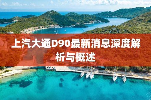 上汽大通D90最新消息深度解析與概述