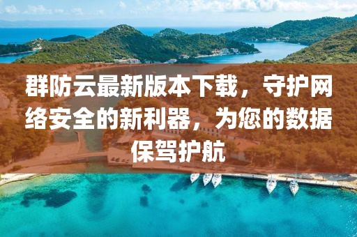 群防云最新版本下載，守護(hù)網(wǎng)絡(luò)安全的新利器，為您的數(shù)據(jù)保駕護(hù)航