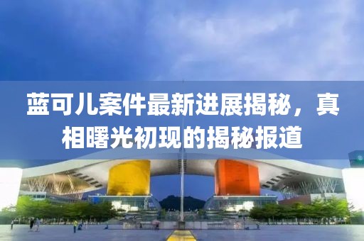 藍(lán)可兒案件最新進(jìn)展揭秘，真相曙光初現(xiàn)的揭秘報(bào)道