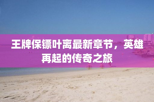王牌保鏢葉離最新章節(jié)，英雄再起的傳奇之旅