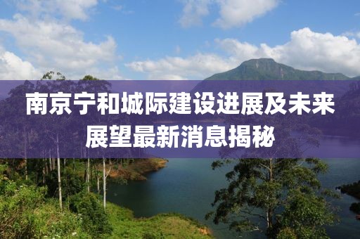 南京寧和城際建設(shè)進(jìn)展及未來展望最新消息揭秘