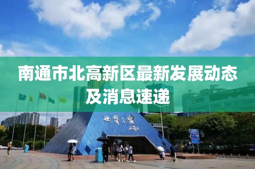 南通市北高新區(qū)最新發(fā)展動態(tài)及消息速遞