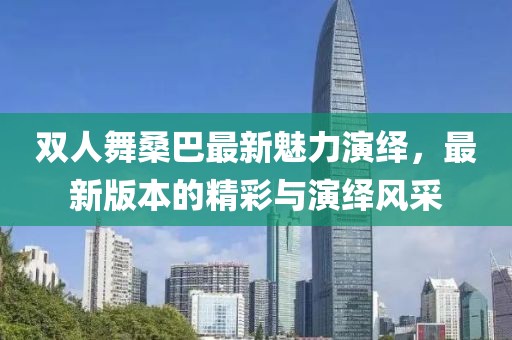 雙人舞桑巴最新魅力演繹，最新版本的精彩與演繹風采