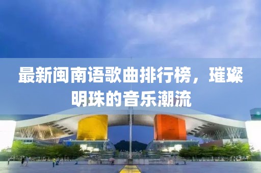 最新閩南語歌曲排行榜，璀璨明珠的音樂潮流