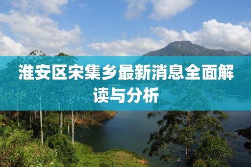 淮安區(qū)宋集鄉(xiāng)最新消息全面解讀與分析