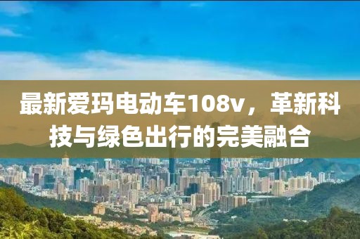 最新愛瑪電動車108v，革新科技與綠色出行的完美融合