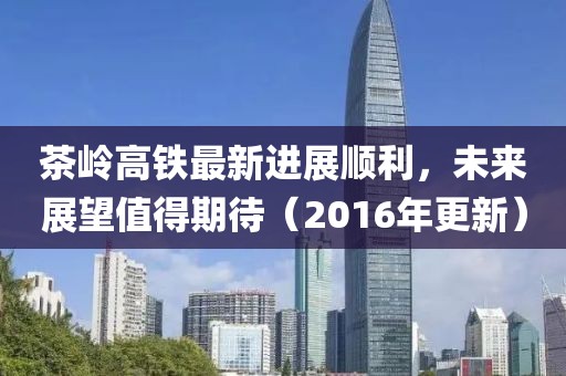 茶嶺高鐵最新進(jìn)展順利，未來展望值得期待（2016年更新）