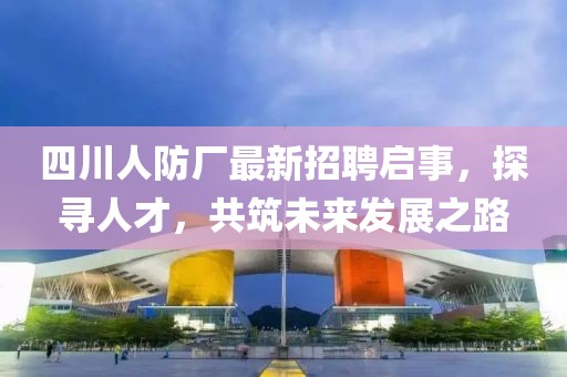 四川人防廠最新招聘啟事，探尋人才，共筑未來發(fā)展之路