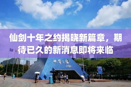 仙劍十年之約揭曉新篇章，期待已久的新消息即將來臨