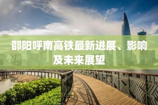 邵陽呼南高鐵最新進(jìn)展、影響及未來展望