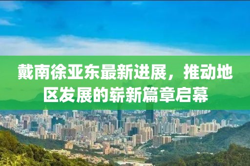戴南徐亞東最新進(jìn)展，推動(dòng)地區(qū)發(fā)展的嶄新篇章啟幕