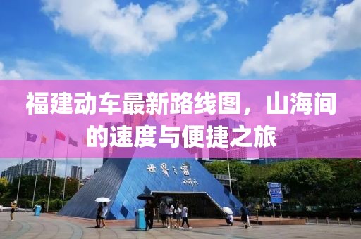 福建動(dòng)車(chē)最新路線(xiàn)圖，山海間的速度與便捷之旅