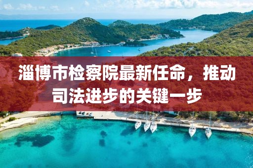 淄博市檢察院最新任命，推動(dòng)司法進(jìn)步的關(guān)鍵一步