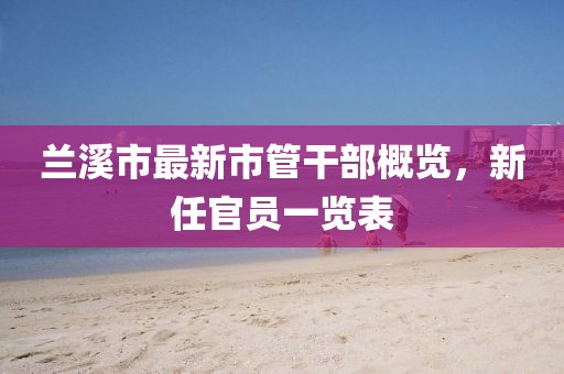 蘭溪市最新市管干部概覽，新任官員一覽表