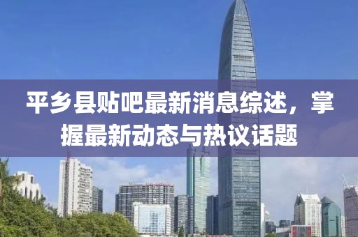 平鄉(xiāng)縣貼吧最新消息綜述，掌握最新動(dòng)態(tài)與熱議話題