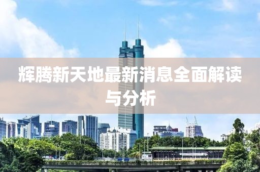 輝騰新天地最新消息全面解讀與分析