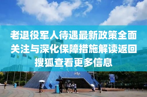 老退役軍人待遇最新政策全面關(guān)注與深化保障措施解讀返回搜狐查看更多信息