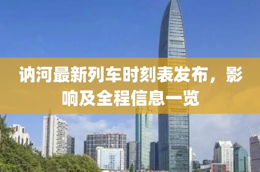 訥河最新列車時(shí)刻表發(fā)布，影響及全程信息一覽