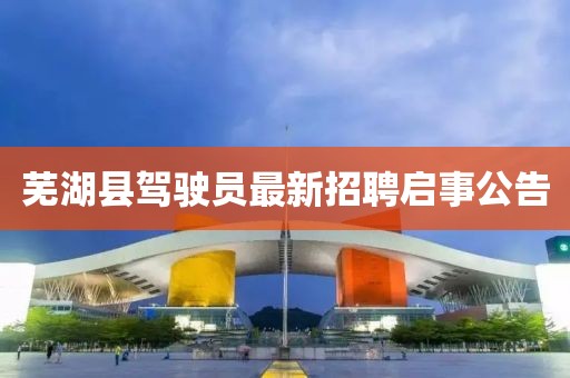 蕪湖縣駕駛員最新招聘啟事公告