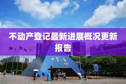 不動產(chǎn)登記最新進(jìn)展概況更新報告