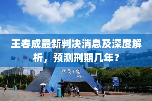 王春成最新判決消息及深度解析，預(yù)測刑期幾年？