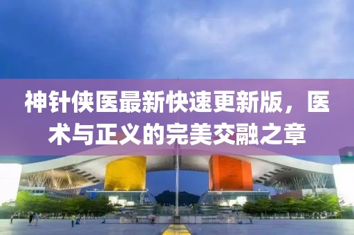 神針俠醫(yī)最新快速更新版，醫(yī)術(shù)與正義的完美交融之章
