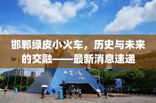 邯鄲綠皮小火車，歷史與未來(lái)的交融——最新消息速遞