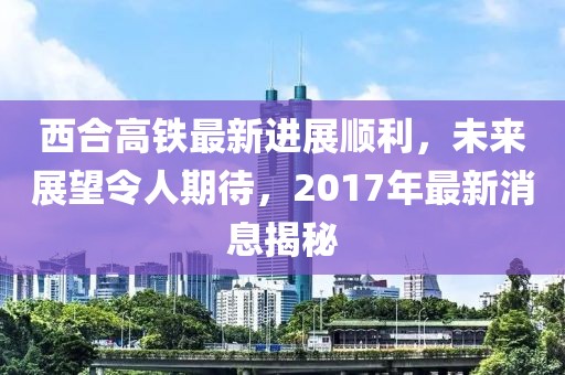 西合高鐵最新進(jìn)展順利，未來(lái)展望令人期待，2017年最新消息揭秘