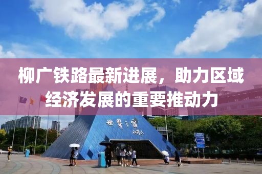柳廣鐵路最新進(jìn)展，助力區(qū)域經(jīng)濟(jì)發(fā)展的重要推動(dòng)力