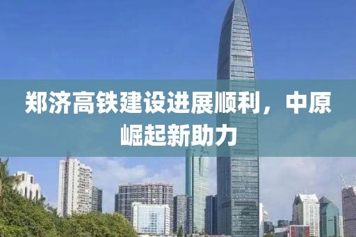 鄭濟(jì)高鐵建設(shè)進(jìn)展順利，中原崛起新助力