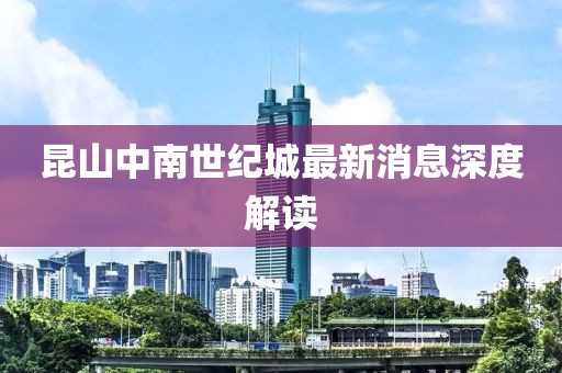 昆山中南世紀城最新消息深度解讀