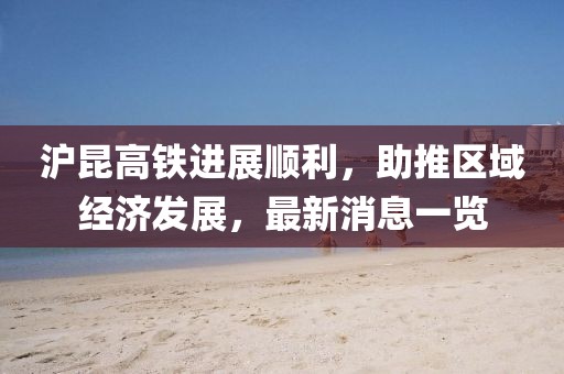 滬昆高鐵進(jìn)展順利，助推區(qū)域經(jīng)濟(jì)發(fā)展，最新消息一覽
