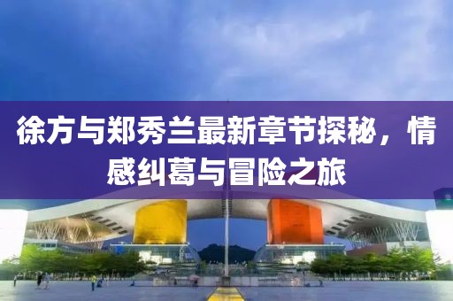 徐方與鄭秀蘭最新章節(jié)探秘，情感糾葛與冒險(xiǎn)之旅