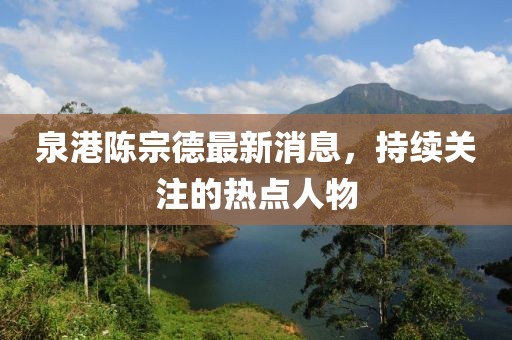 泉港陳宗德最新消息，持續(xù)關(guān)注的熱點人物