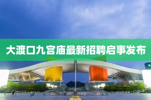 大渡口九宮廟最新招聘啟事發(fā)布