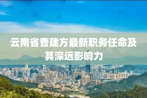 云南省曹建方最新職務(wù)任命及其深遠(yuǎn)影響力