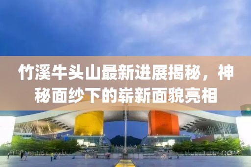 竹溪牛頭山最新進(jìn)展揭秘，神秘面紗下的嶄新面貌亮相