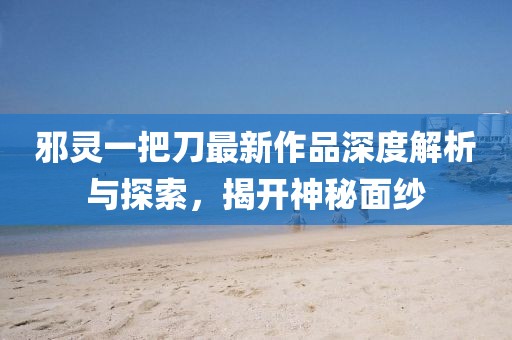 邪靈一把刀最新作品深度解析與探索，揭開神秘面紗