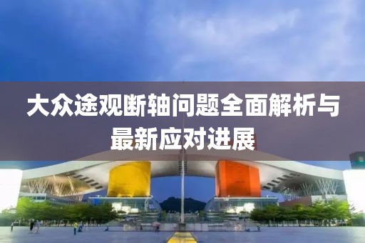 大眾途觀斷軸問題全面解析與最新應(yīng)對進(jìn)展