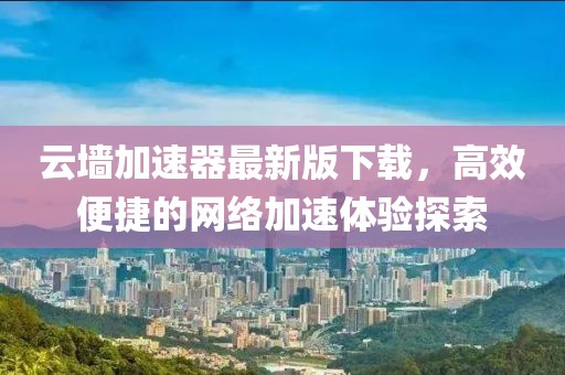 云墻加速器最新版下載，高效便捷的網(wǎng)絡(luò)加速體驗(yàn)探索