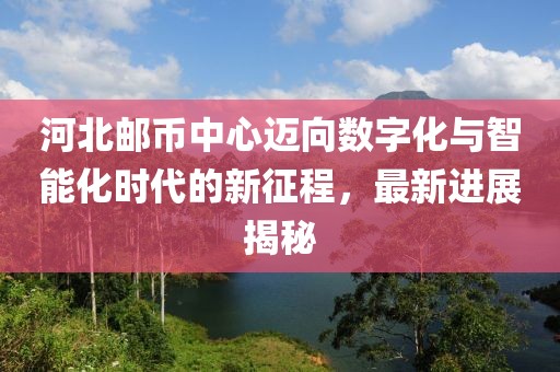 河北郵幣中心邁向數(shù)字化與智能化時(shí)代的新征程，最新進(jìn)展揭秘